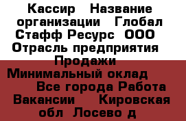 Кассир › Название организации ­ Глобал Стафф Ресурс, ООО › Отрасль предприятия ­ Продажи › Минимальный оклад ­ 30 000 - Все города Работа » Вакансии   . Кировская обл.,Лосево д.